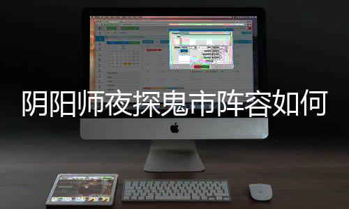 搭配配 探鬼推荐鬼市容如阵容何搭阴阳夜探师夜市阵